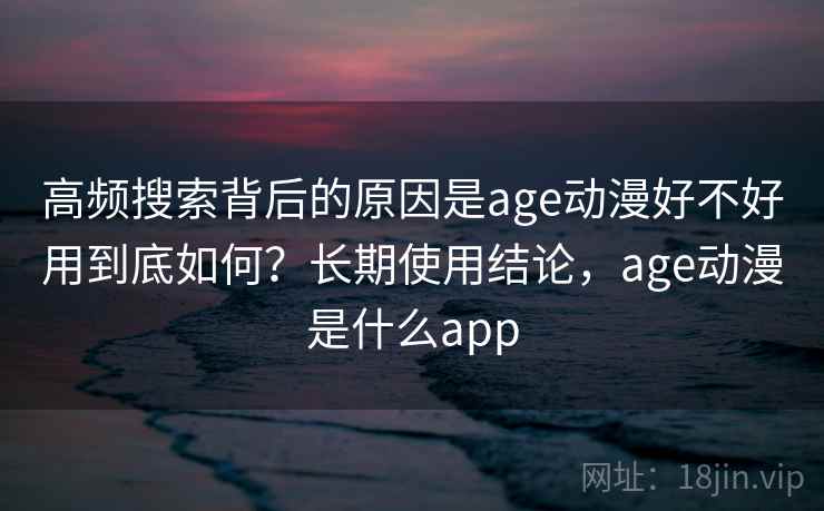 高频搜索背后的原因是age动漫好不好用到底如何？长期使用结论，age动漫是什么app