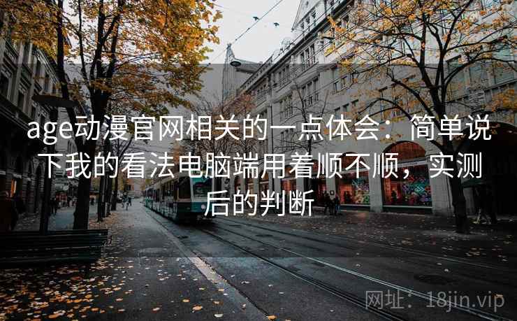 age动漫官网相关的一点体会：简单说下我的看法电脑端用着顺不顺，实测后的判断