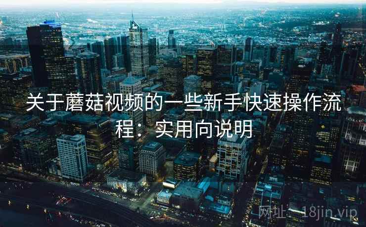 关于蘑菇视频的一些新手快速操作流程：实用向说明