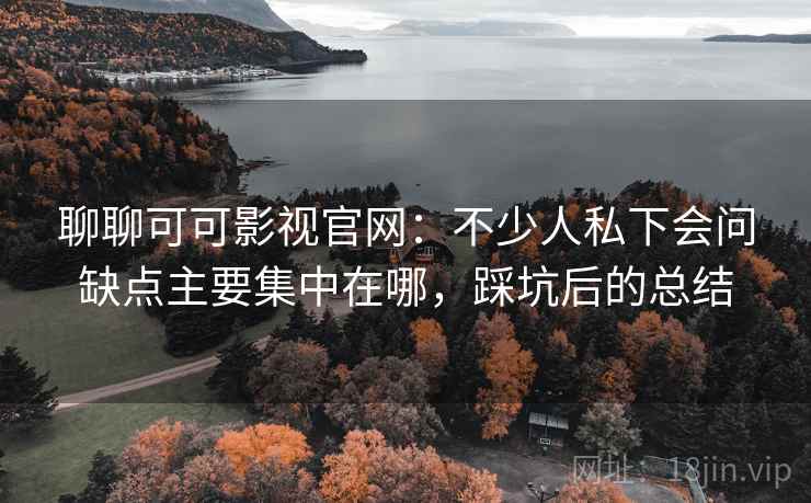 聊聊可可影视官网：不少人私下会问缺点主要集中在哪，踩坑后的总结