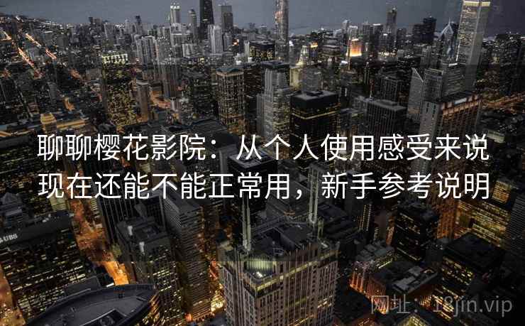 聊聊樱花影院:从个人使用感受来说现在还能不能正常用,新手参考说明 聊聊樱花影院:从个人使用感受来说现在还能不能正常用,新手参考说明