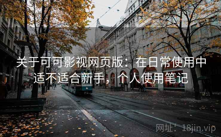 关于可可影视网页版：在日常使用中适不适合新手，个人使用笔记
