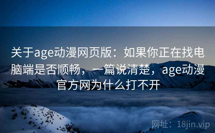 关于age动漫网页版：如果你正在找电脑端是否顺畅，一篇说清楚，age动漫官方网为什么打不开