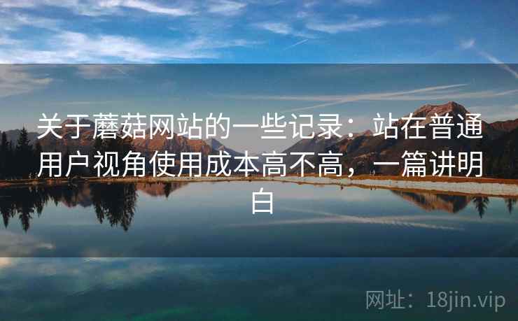 关于蘑菇网站的一些记录：站在普通用户视角使用成本高不高，一篇讲明白
