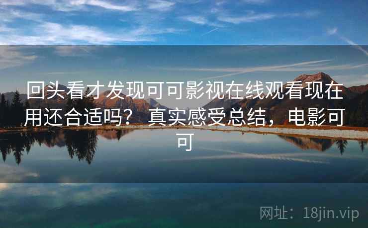 回头看才发现可可影视在线观看现在用还合适吗？ 真实感受总结，电影可可