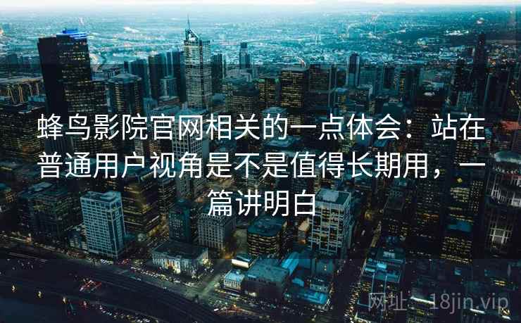 蜂鸟影院官网相关的一点体会：站在普通用户视角是不是值得长期用，一篇讲明白