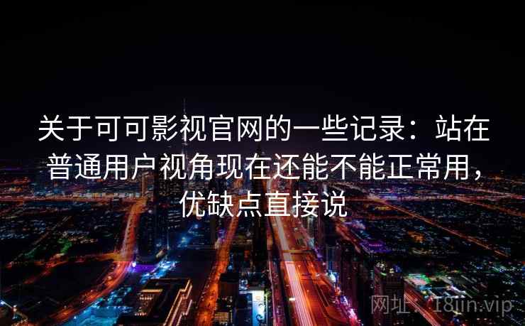 关于可可影视官网的一些记录：站在普通用户视角现在还能不能正常用，优缺点直接说