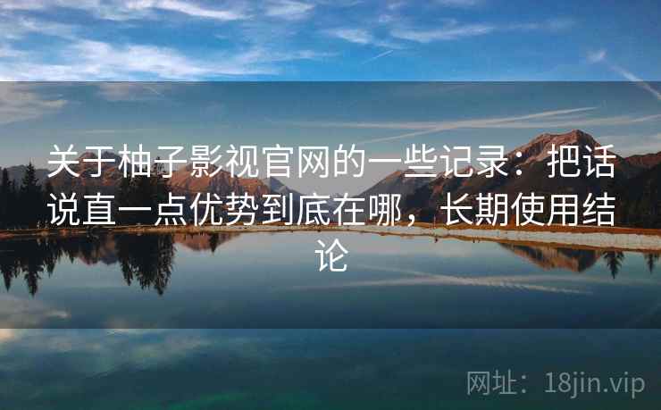 关于柚子影视官网的一些记录：把话说直一点优势到底在哪，长期使用结论