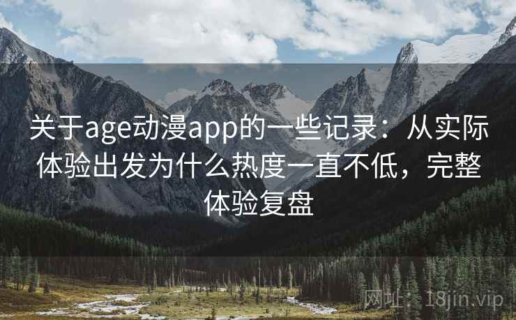 关于age动漫app的一些记录:从实际体验出发为什么热度一直不低,完整体验复盘 关于age动漫app的一些记录:从实际体验出发为什么热度一直不低,完整体验复盘