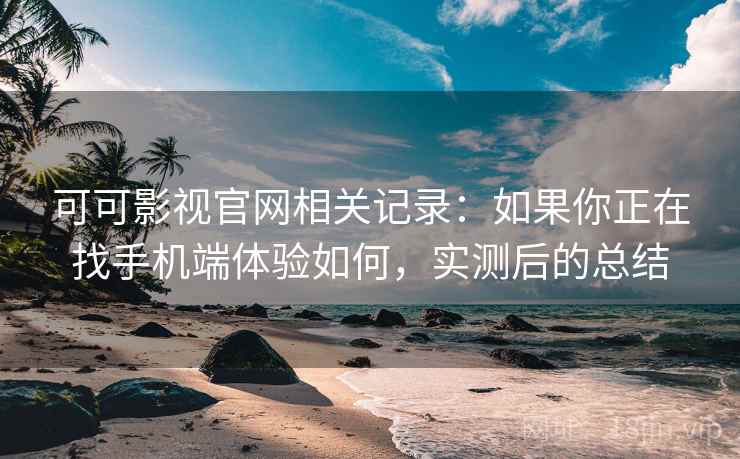 可可影视官网相关记录:如果你正在找手机端体验如何,实测后的总结 可可影视官网相关记录:如果你正在找手机端体验如何,实测后的总结