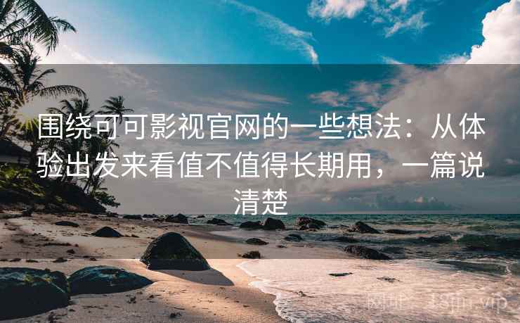 围绕可可影视官网的一些想法：从体验出发来看值不值得长期用，一篇说清楚
