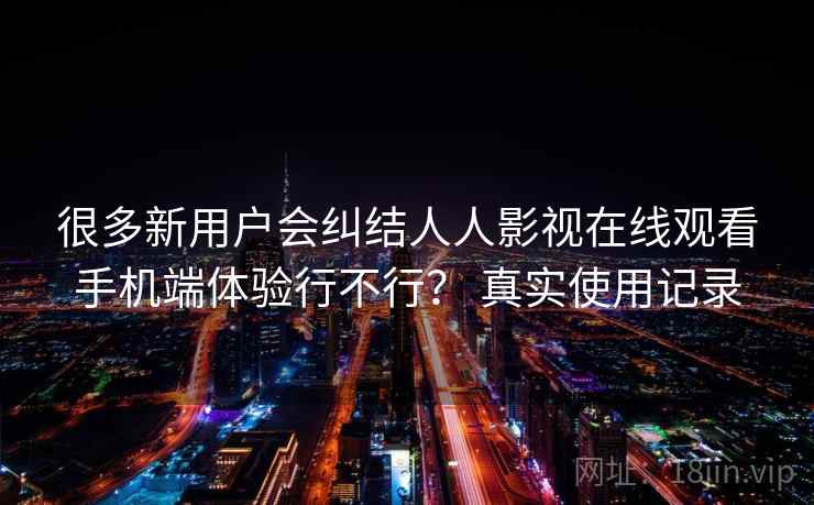 很多新用户会纠结人人影视在线观看手机端体验行不行? 真实使用记录 很多新用户会纠结人人影视在线观看手机端体验行不行? 真实使用记录