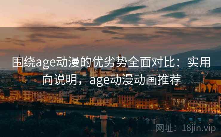 围绕age动漫的优劣势全面对比：实用向说明，age动漫动画推荐