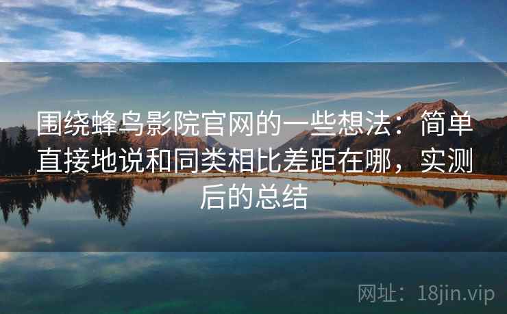 围绕蜂鸟影院官网的一些想法:简单直接地说和同类相比差距在哪,实测后的总结 围绕蜂鸟影院官网的一些想法:简单直接地说和同类相比差距在哪,实测后的总结