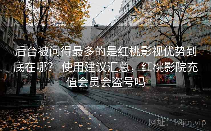 后台被问得最多的是红桃影视优势到底在哪？ 使用建议汇总，红桃影院充值会员会盗号吗