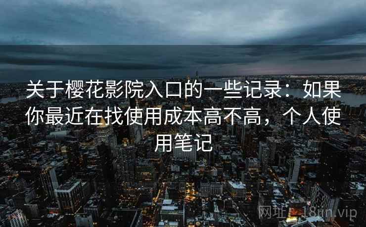 关于樱花影院入口的一些记录：如果你最近在找使用成本高不高，个人使用笔记