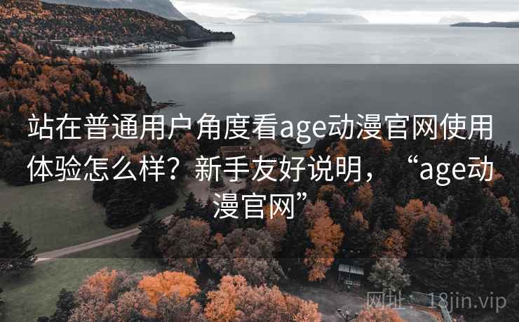 站在普通用户角度看age动漫官网使用体验怎么样？新手友好说明，“age动漫官网”