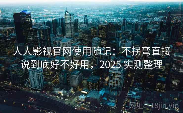 人人影视官网使用随记：不拐弯直接说到底好不好用，2025 实测整理