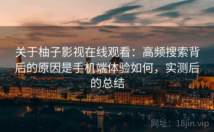 关于柚子影视在线观看：高频搜索背后的原因是手机端体验如何，实测后的总结