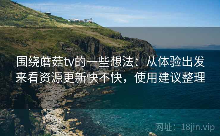 围绕蘑菇tv的一些想法：从体验出发来看资源更新快不快，使用建议整理