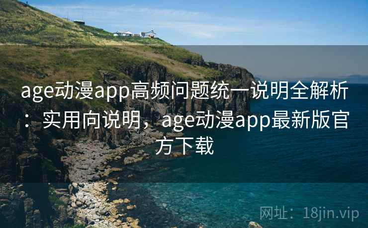 age动漫app高频问题统一说明全解析:实用向说明,age动漫app最新版官方下载 age动漫app高频问题统一说明全解析:实用向说明,age动漫app最新版官方下载