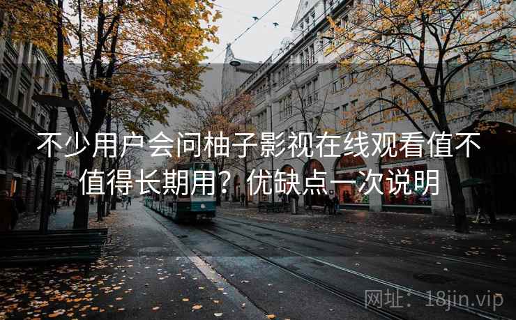 不少用户会问柚子影视在线观看值不值得长期用？优缺点一次说明