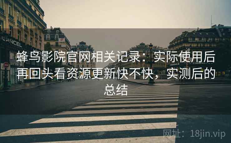蜂鸟影院官网相关记录：实际使用后再回头看资源更新快不快，实测后的总结