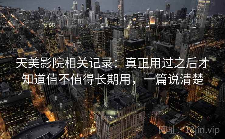 天美影院相关记录：真正用过之后才知道值不值得长期用，一篇说清楚