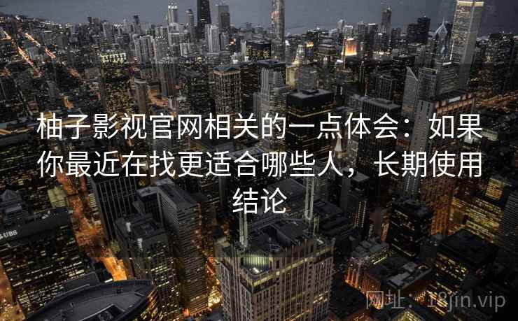 柚子影视官网相关的一点体会：如果你最近在找更适合哪些人，长期使用结论
