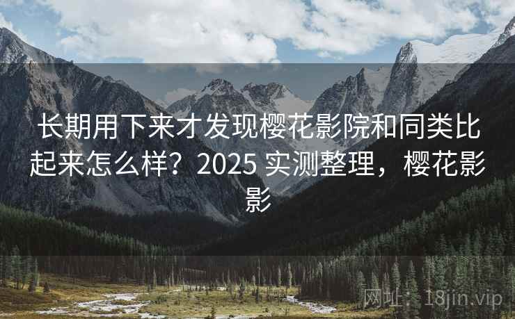 长期用下来才发现樱花影院和同类比起来怎么样？2025 实测整理，樱花影影