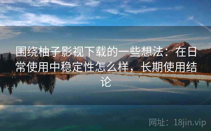 围绕柚子影视下载的一些想法：在日常使用中稳定性怎么样，长期使用结论