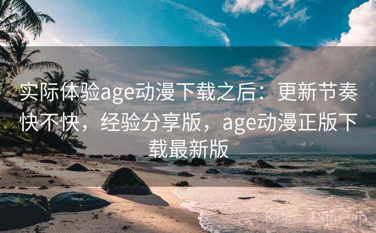 实际体验age动漫下载之后：更新节奏快不快，经验分享版，age动漫正版下载最新版
