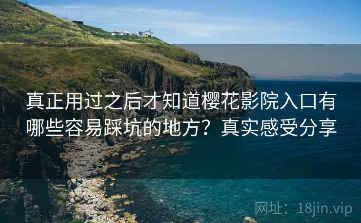 真正用过之后才知道樱花影院入口有哪些容易踩坑的地方？真实感受分享