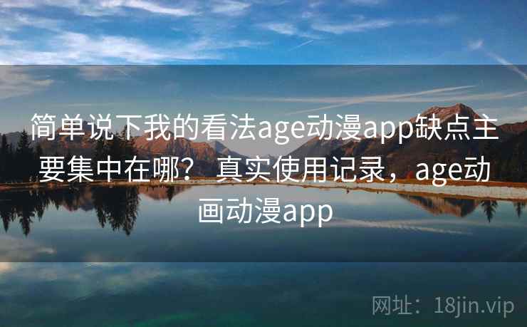 简单说下我的看法age动漫app缺点主要集中在哪？ 真实使用记录，age动画动漫app