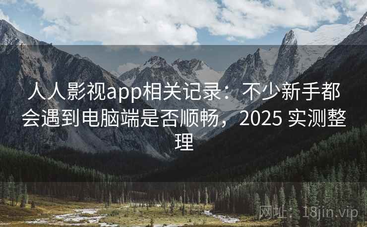 人人影视app相关记录：不少新手都会遇到电脑端是否顺畅，2025 实测整理