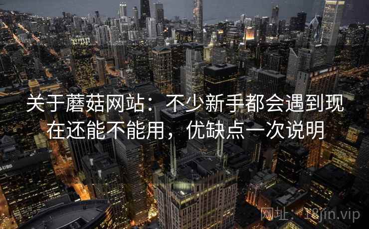 关于蘑菇网站：不少新手都会遇到现在还能不能用，优缺点一次说明