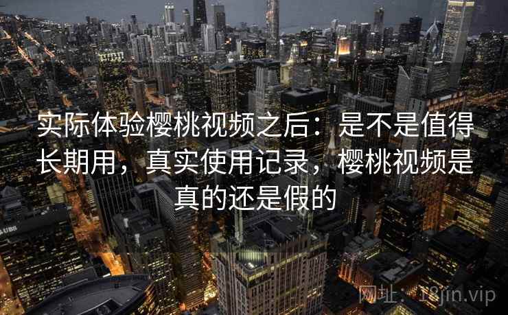 实际体验樱桃视频之后:是不是值得长期用,真实使用记录,樱桃视频是真的还是假的 实际体验樱桃视频之后:是不是值得长期用,真实使用记录,樱桃视频是真的还是假的