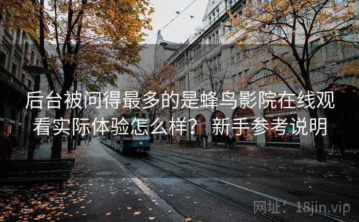 后台被问得最多的是蜂鸟影院在线观看实际体验怎么样？ 新手参考说明