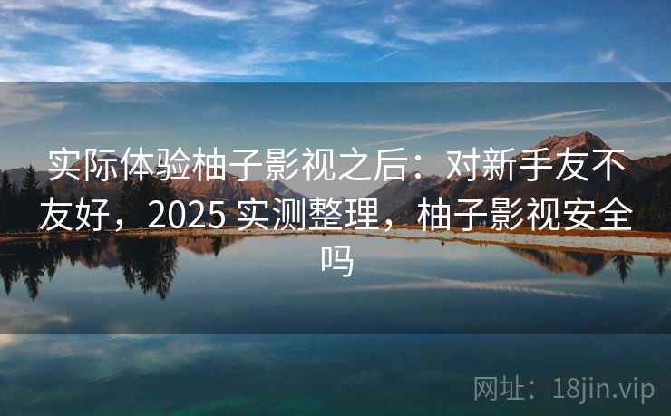 实际体验柚子影视之后：对新手友不友好，2025 实测整理，柚子影视安全吗