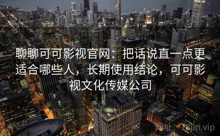 聊聊可可影视官网：把话说直一点更适合哪些人，长期使用结论，可可影视文化传媒公司