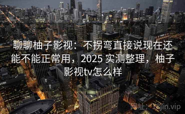 聊聊柚子影视：不拐弯直接说现在还能不能正常用，2025 实测整理，柚子影视tv怎么样