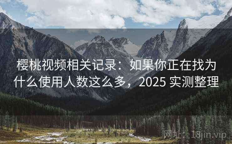 樱桃视频相关记录：如果你正在找为什么使用人数这么多，2025 实测整理