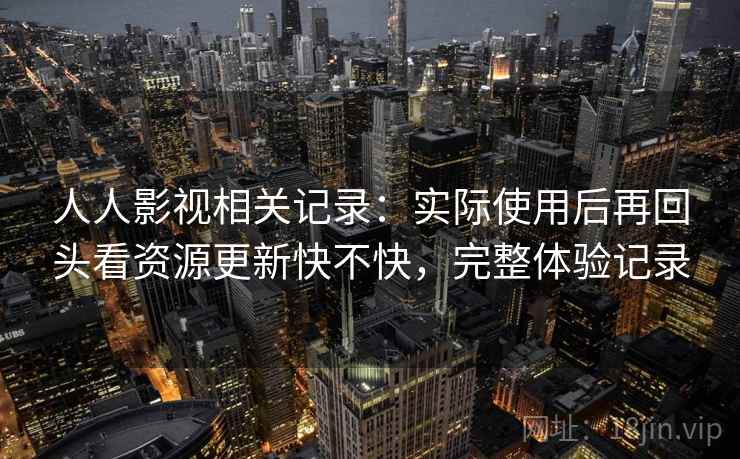 人人影视相关记录:实际使用后再回头看资源更新快不快,完整体验记录 人人影视相关记录:实际使用后再回头看资源更新快不快,完整体验记录