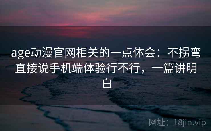 age动漫官网相关的一点体会：不拐弯直接说手机端体验行不行，一篇讲明白