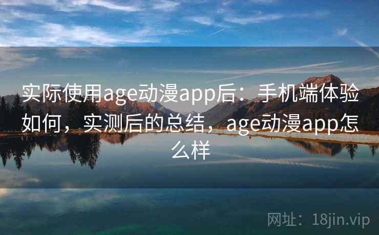 实际使用age动漫app后:手机端体验如何,实测后的总结,age动漫app怎么样 实际使用age动漫app后:手机端体验如何,实测后的总结,age动漫app怎么样
