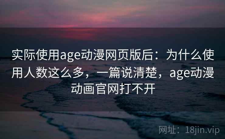 实际使用age动漫网页版后：为什么使用人数这么多，一篇说清楚，age动漫动画官网打不开