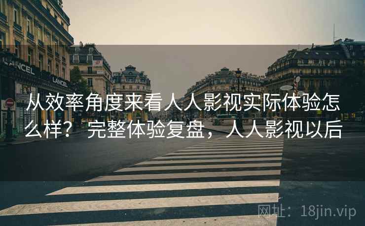 从效率角度来看人人影视实际体验怎么样? 完整体验复盘,人人影视以后 从效率角度来看人人影视实际体验怎么样? 完整体验复盘,人人影视以后