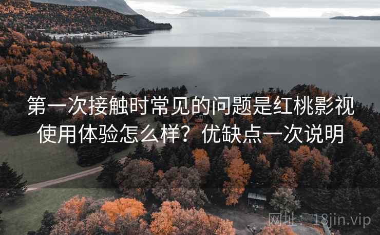第一次接触时常见的问题是红桃影视使用体验怎么样？优缺点一次说明