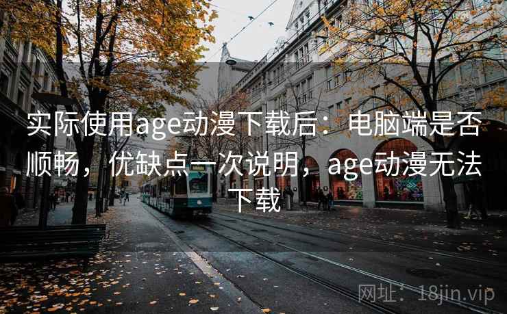 实际使用age动漫下载后:电脑端是否顺畅,优缺点一次说明,age动漫无法下载 实际使用age动漫下载后:电脑端是否顺畅,优缺点一次说明,age动漫无法下载