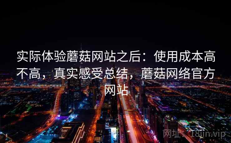 实际体验蘑菇网站之后：使用成本高不高，真实感受总结，蘑菇网络官方网站